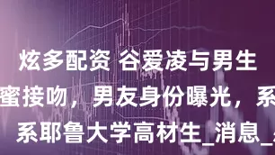 炫多配资 谷爱凌与男生在滑冰场甜蜜接吻，男友身份曝光，系耶鲁大学高材生_消息_感情_网友