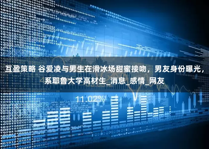 互盈策略 谷爱凌与男生在滑冰场甜蜜接吻，男友身份曝光，系耶鲁大学高材生_消息_感情_网友