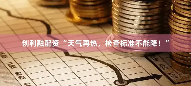 创利融配资 “天气再热，检查标准不能降！”