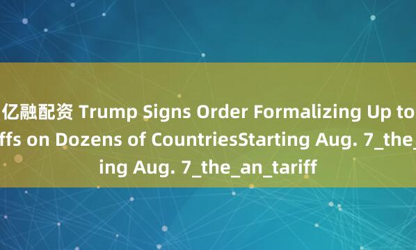 亿融配资 Trump Signs Order Formalizing Up to 41% Tariffs on Dozens of CountriesStarting Aug. 7_the_an_tariff