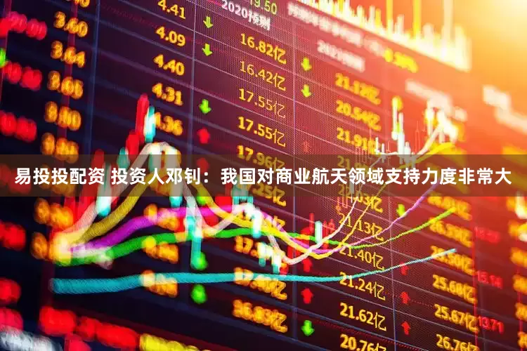 易投投配资 投资人邓钊：我国对商业航天领域支持力度非常大
