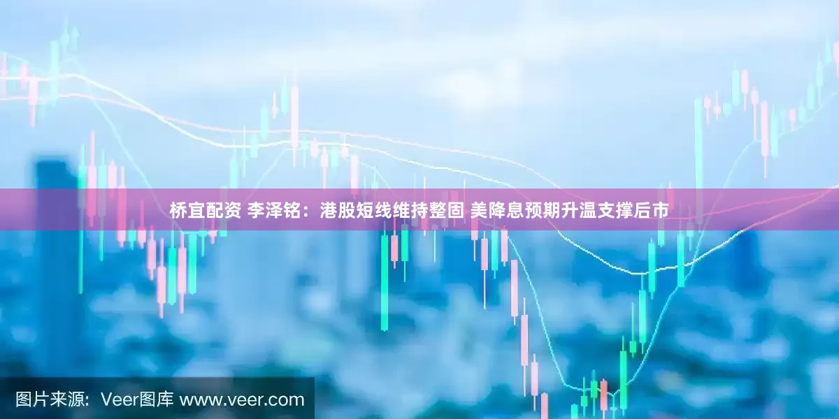 桥宜配资 李泽铭：港股短线维持整固 美降息预期升温支撑后市