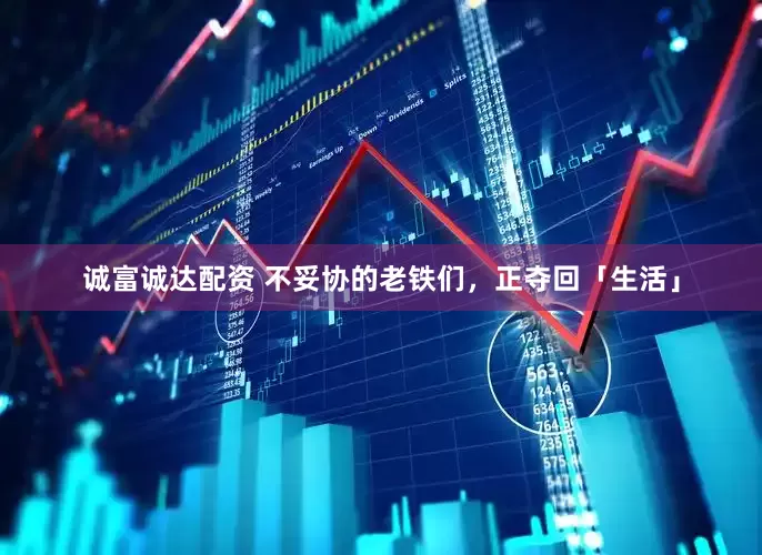 诚富诚达配资 不妥协的老铁们，正夺回「生活」