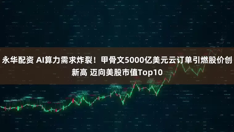 永华配资 AI算力需求炸裂！甲骨文5000亿美元云订单引燃股价创新高 迈向美股市值Top10