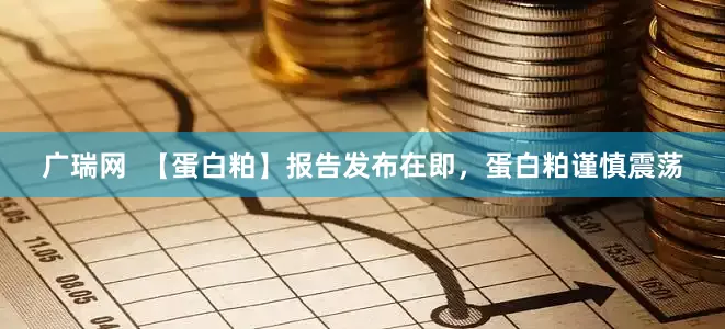 广瑞网  【蛋白粕】报告发布在即，蛋白粕谨慎震荡