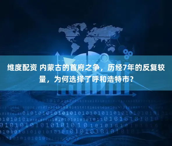 维度配资 内蒙古的首府之争，历经7年的反复较量，为何选择了呼和浩特市？