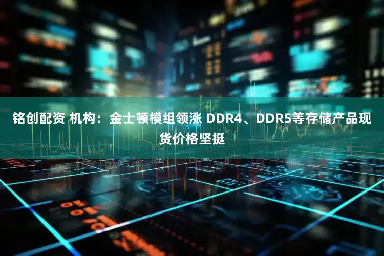 铭创配资 机构：金士顿模组领涨 DDR4、DDR5等存储产品现货价格坚挺