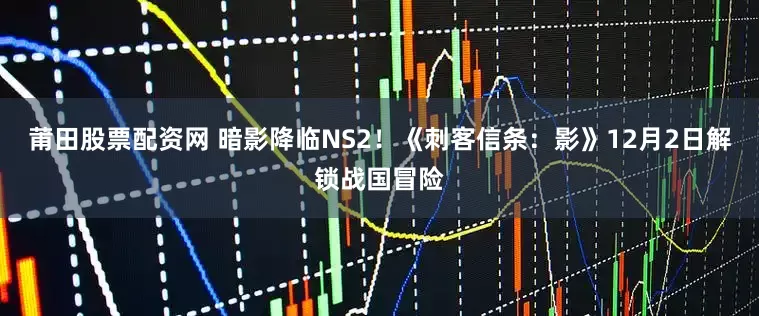 莆田股票配资网 暗影降临NS2！《刺客信条：影》12月2日解锁战国冒险