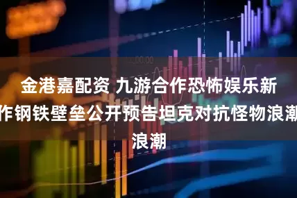 金港嘉配资 九游合作恐怖娱乐新作钢铁壁垒公开预告坦克对抗怪物浪潮