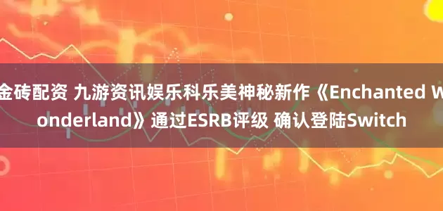 金砖配资 九游资讯娱乐科乐美神秘新作《Enchanted Wonderland》通过ESRB评级 确认登陆Switch