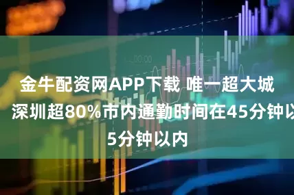 金牛配资网APP下载 唯一超大城市，深圳超80%市内通勤时间在45分钟以内