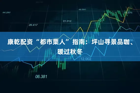 康乾配资 “都市栗人” 指南：坪山寻景品咖、暖过秋冬