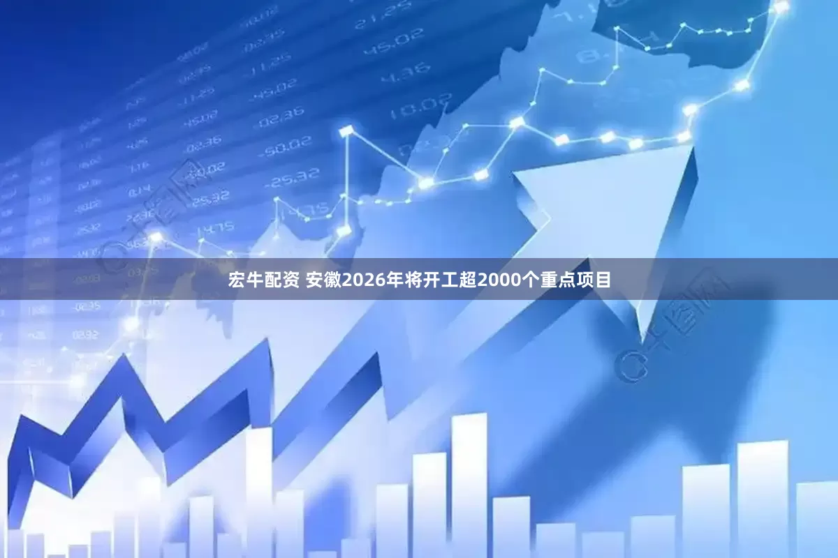 宏牛配资 安徽2026年将开工超2000个重点项目